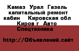 Камаз, Урал, Газель, капитальный ремонт кабин. - Кировская обл., Киров г. Авто » Спецтехника   